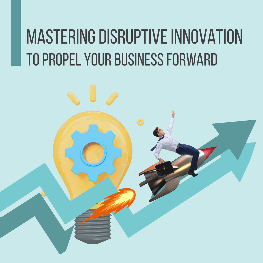 Mastering Disruptive Innovation To Propel Your Business Forward